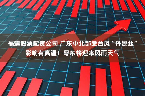 福建股票配资公司 广东中北部受台风“丹娜丝”影响有高温！粤东将迎来风雨天气