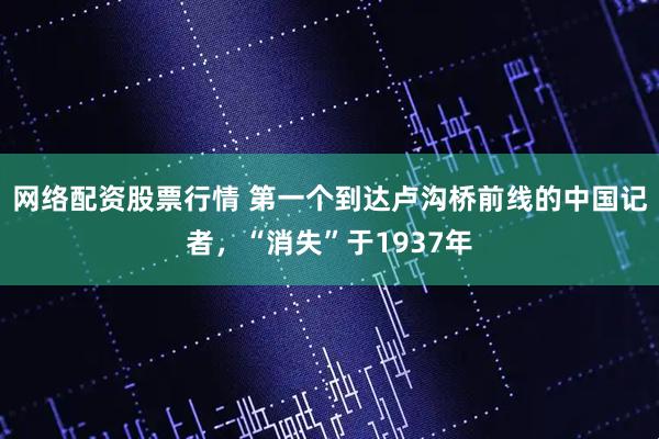 网络配资股票行情 第一个到达卢沟桥前线的中国记者，“消失”于1937年