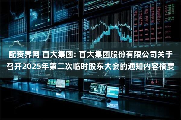 配资界网 百大集团: 百大集团股份有限公司关于召开2025年第二次临时股东大会的通知内容摘要