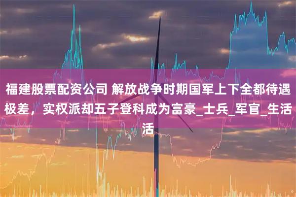 福建股票配资公司 解放战争时期国军上下全都待遇极差，实权派却五子登科成为富豪_士兵_军官_生活