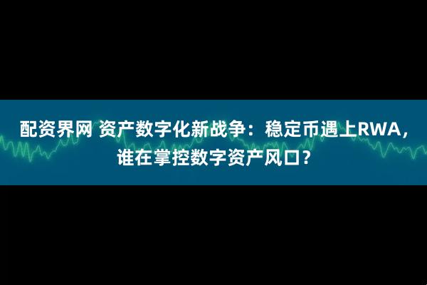 配资界网 资产数字化新战争：稳定币遇上RWA，谁在掌控数字资产风口？
