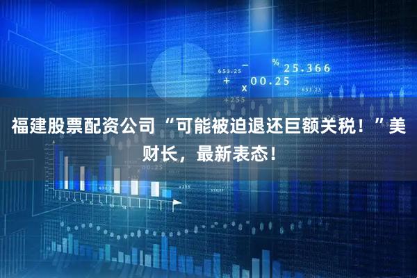 福建股票配资公司 “可能被迫退还巨额关税！”美财长，最新表态！