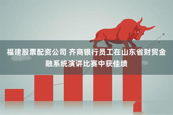 福建股票配资公司 齐商银行员工在山东省财贸金融系统演讲比赛中获佳绩