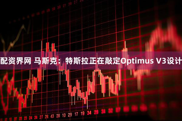 配资界网 马斯克：特斯拉正在敲定Optimus V3设计