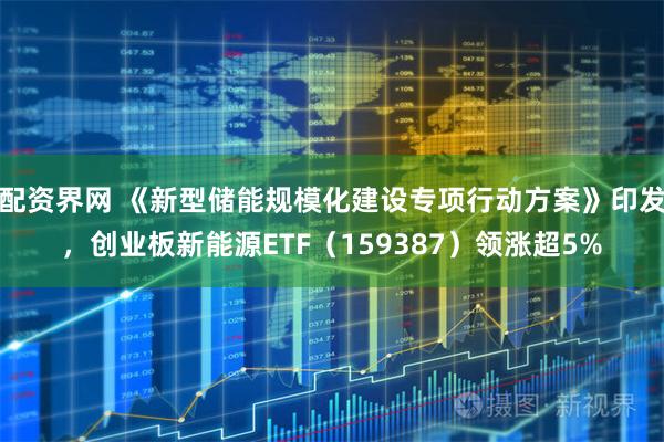 配资界网 《新型储能规模化建设专项行动方案》印发，创业板新能源ETF（159387）领涨超5%