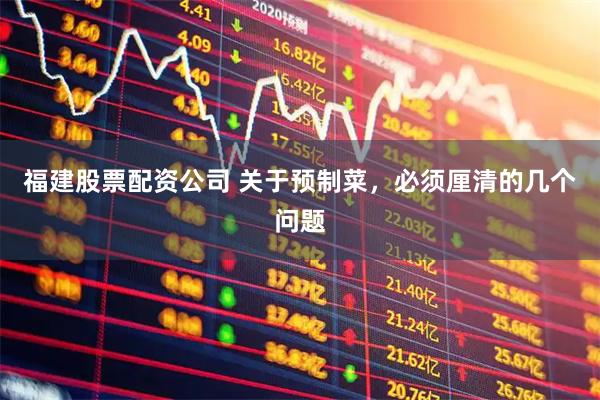 福建股票配资公司 关于预制菜，必须厘清的几个问题