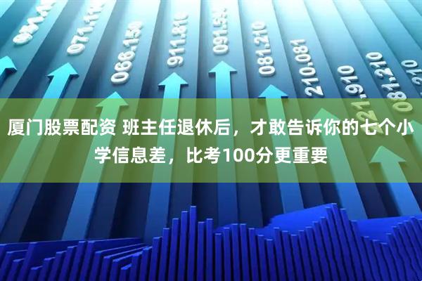 厦门股票配资 班主任退休后，才敢告诉你的七个小学信息差，比考100分更重要