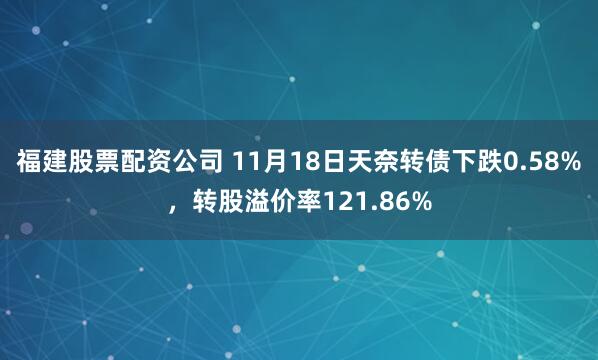 福建股票配资公司 11月18日天奈转债下跌0.58%，转股溢价率121.86%