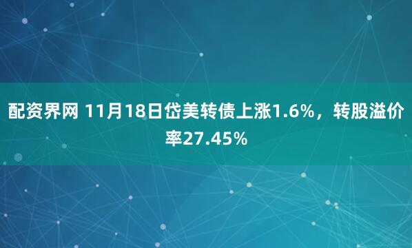 配资界网 11月18日岱美转债上涨1.6%，转股溢价率27.45%