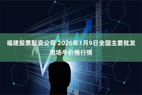 福建股票配资公司 2026年1月9日全国主要批发市场牛价格行情